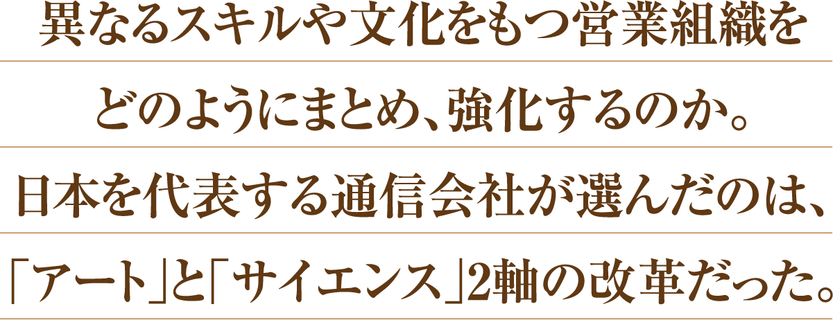 異なるスキルや文化をもつ営業組織をどのようにまとめ、強化するのか。日本を代表する通信会社が選んだのは、「アート」と「サイエンス」2軸の改革だった。